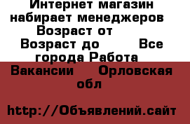 Интернет-магазин набирает менеджеров › Возраст от ­ 18 › Возраст до ­ 58 - Все города Работа » Вакансии   . Орловская обл.
